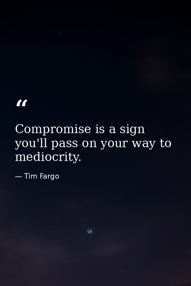 Compromise is a sign you'll pass on your way to mediocrity. — Tim Fargo
