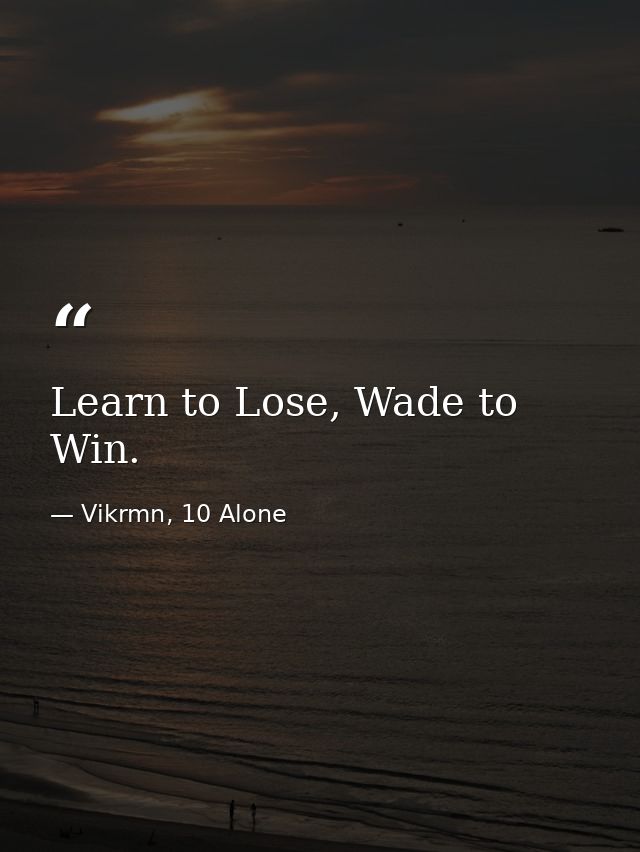 Learn to Lose, Wade to Win. — Vikrmn, 10 Alone