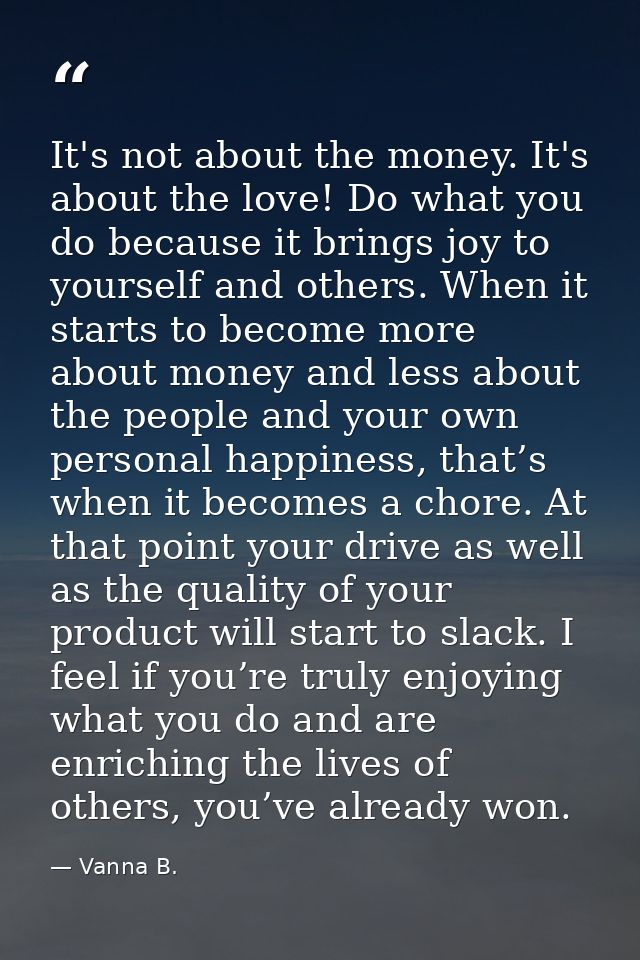 It's not about the money. It's about the love! Do what you do because it brings joy to yourself and others. When it star — Vanna B.