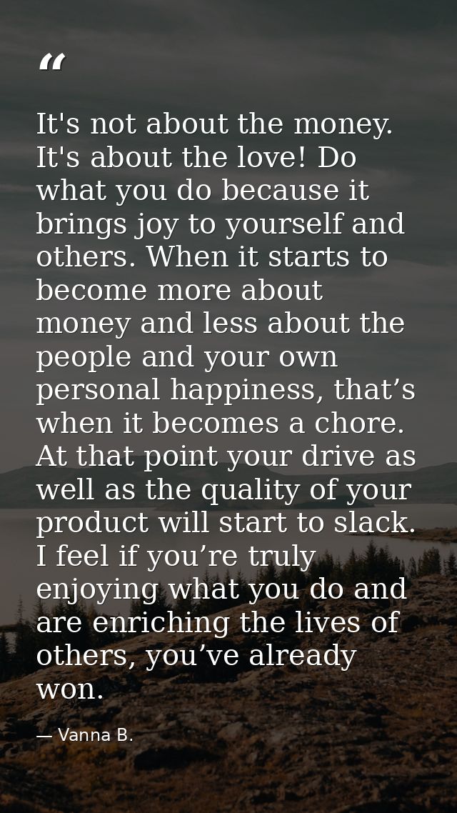 It's not about the money. It's about the love! Do what you do because it brings joy to yourself and others. When it star — Vanna B.