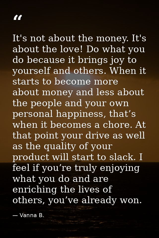 It's not about the money. It's about the love! Do what you do because it brings joy to yourself and others. When it star — Vanna B.