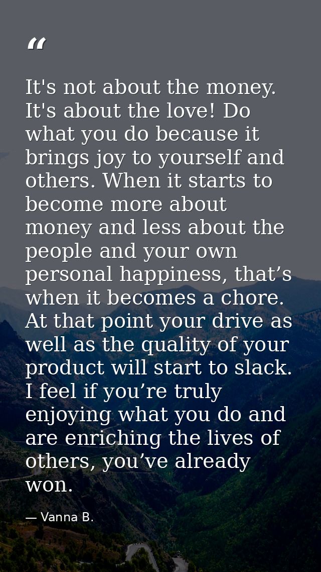 It's not about the money. It's about the love! Do what you do because it brings joy to yourself and others. When it star — Vanna B.