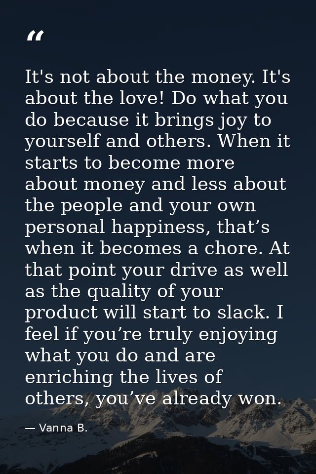 It's not about the money. It's about the love! Do what you do because it brings joy to yourself and others. When it star — Vanna B.