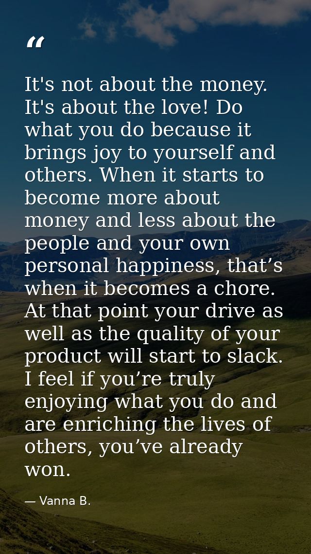 It's not about the money. It's about the love! Do what you do because it brings joy to yourself and others. When it star — Vanna B.