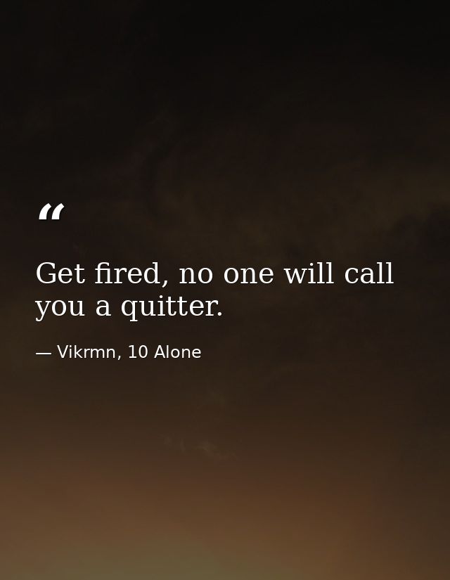 Get fired, no one will call you a quitter. — Vikrmn, 10 Alone
