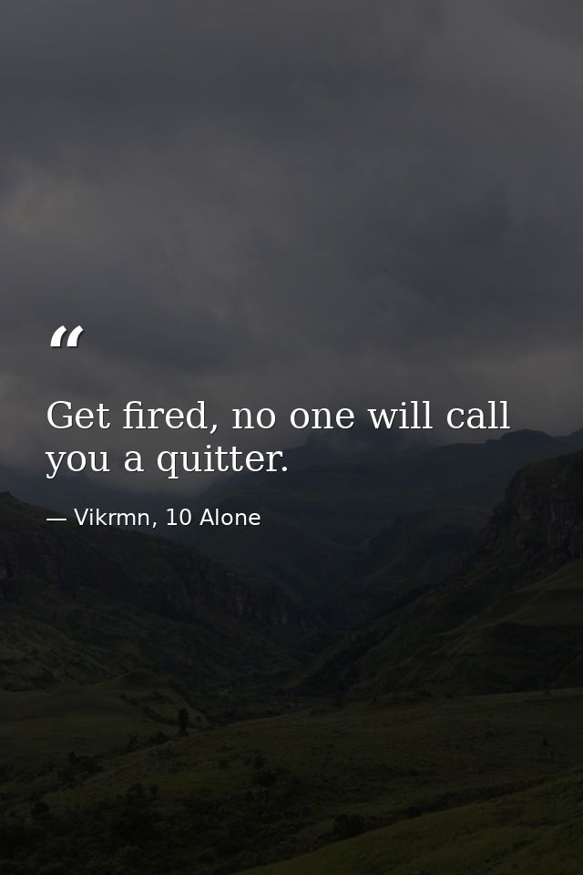 Get fired, no one will call you a quitter. — Vikrmn, 10 Alone
