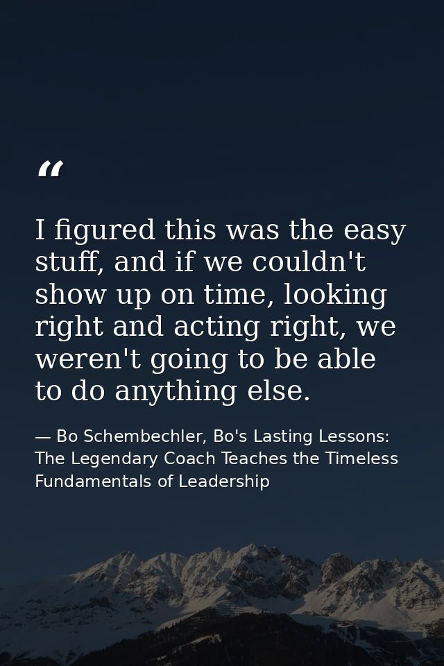 I figured this was the easy stuff, and if we couldn't show up on time, looking right and acting right, we weren't going  — Bo Schembechler, Bo's Lasting Lessons: The Legendary Coach Teaches the Timeless Fundamentals of Leadership