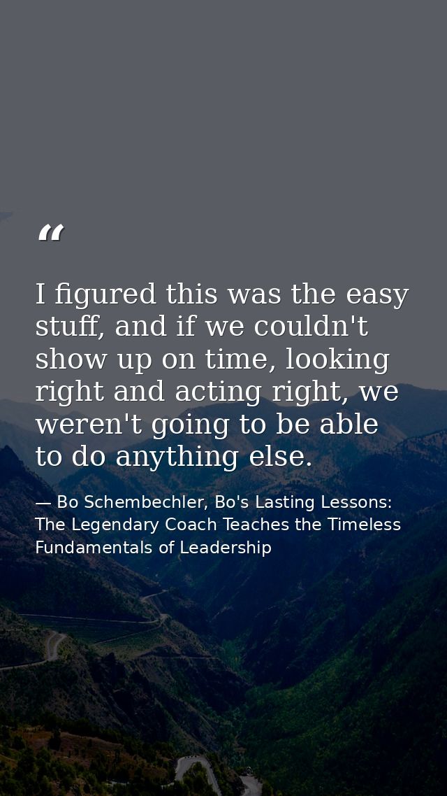 I figured this was the easy stuff, and if we couldn't show up on time, looking right and acting right, we weren't going  — Bo Schembechler, Bo's Lasting Lessons: The Legendary Coach Teaches the Timeless Fundamentals of Leadership