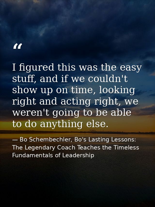 I figured this was the easy stuff, and if we couldn't show up on time, looking right and acting right, we weren't going  — Bo Schembechler, Bo's Lasting Lessons: The Legendary Coach Teaches the Timeless Fundamentals of Leadership