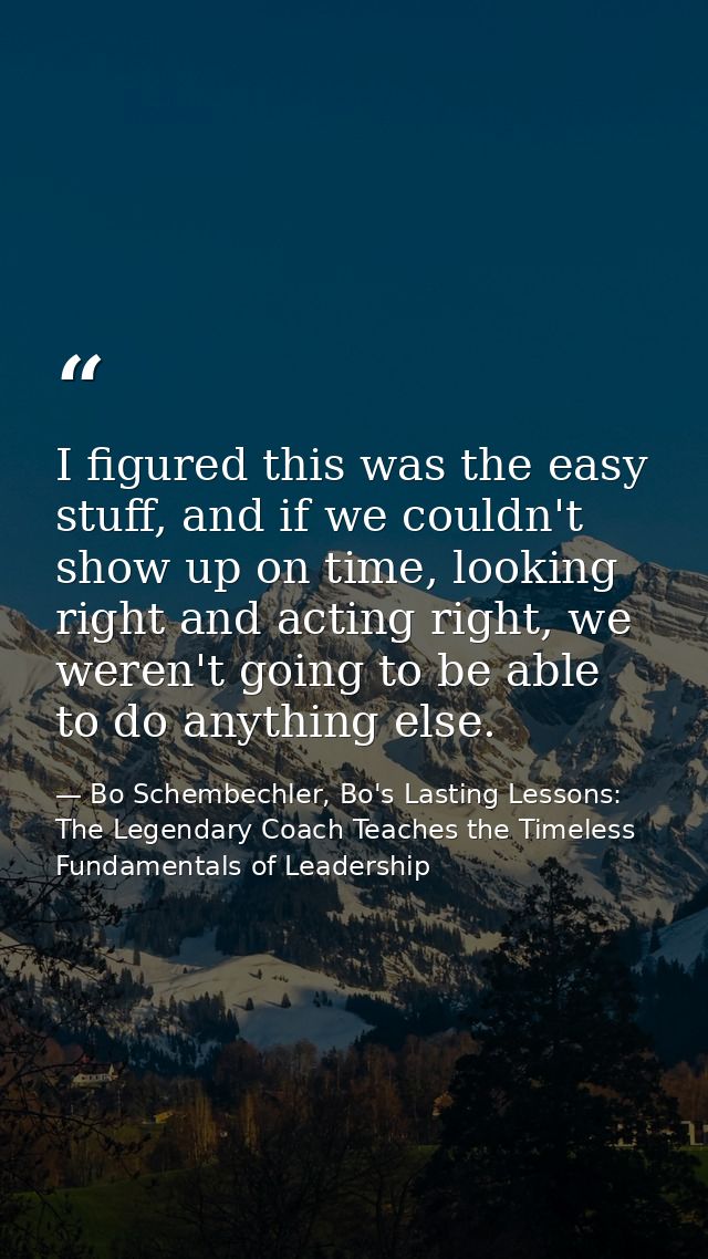 I figured this was the easy stuff, and if we couldn't show up on time, looking right and acting right, we weren't going  — Bo Schembechler, Bo's Lasting Lessons: The Legendary Coach Teaches the Timeless Fundamentals of Leadership