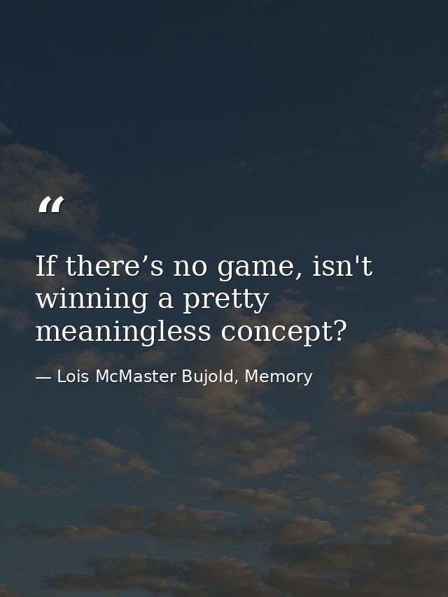 If there’s no game, isn't winning a pretty meaningless concept? — Lois McMaster Bujold, Memory