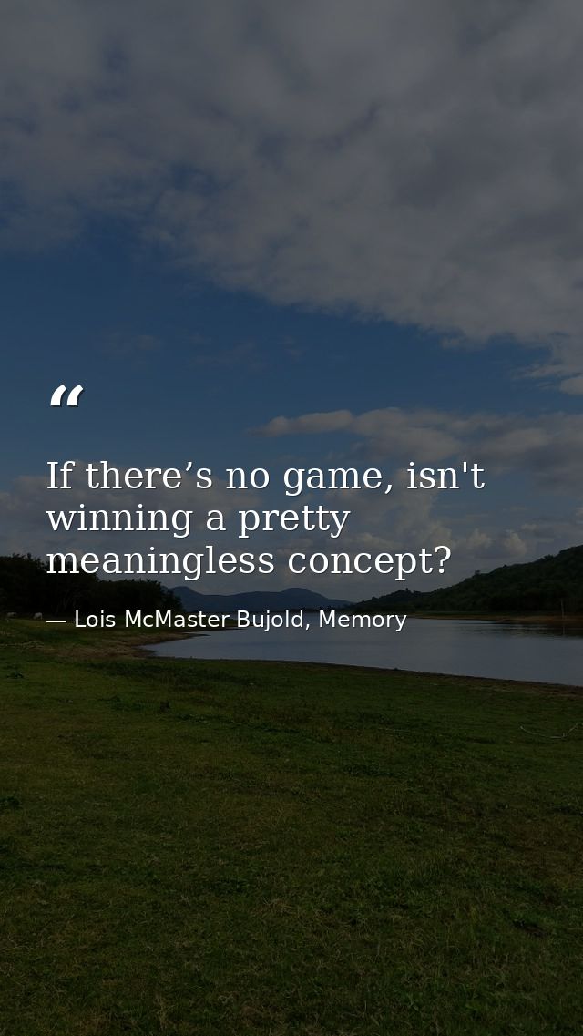 If there’s no game, isn't winning a pretty meaningless concept? — Lois McMaster Bujold, Memory