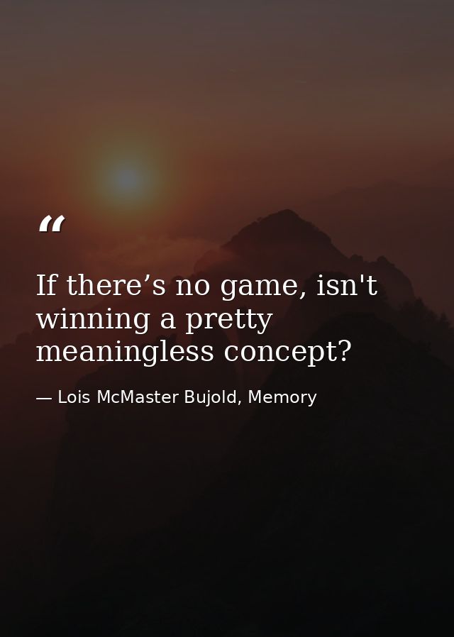 If there’s no game, isn't winning a pretty meaningless concept? — Lois McMaster Bujold, Memory