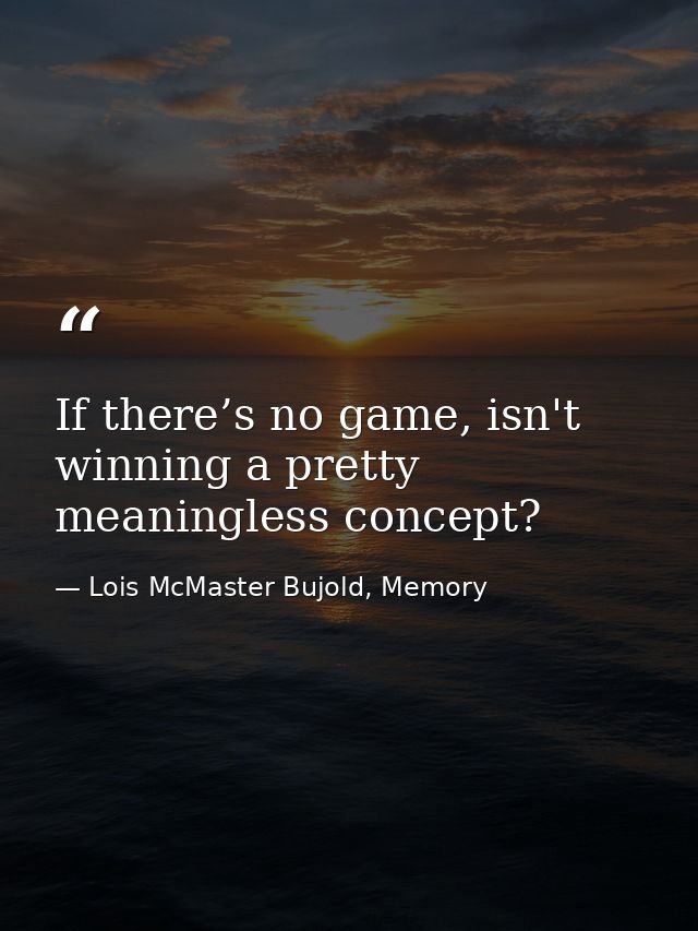 If there’s no game, isn't winning a pretty meaningless concept? — Lois McMaster Bujold, Memory