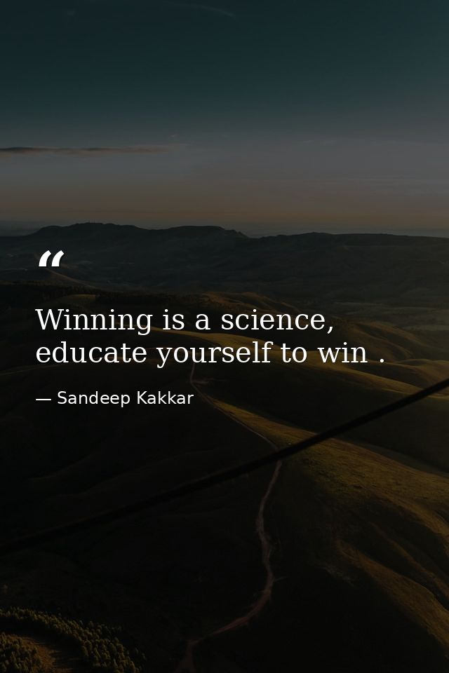 Winning is a science, educate yourself to win . — Sandeep Kakkar