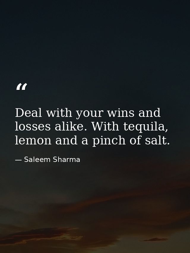 Deal with your wins and losses alike. With tequila, lemon and a pinch of salt. — Saleem Sharma