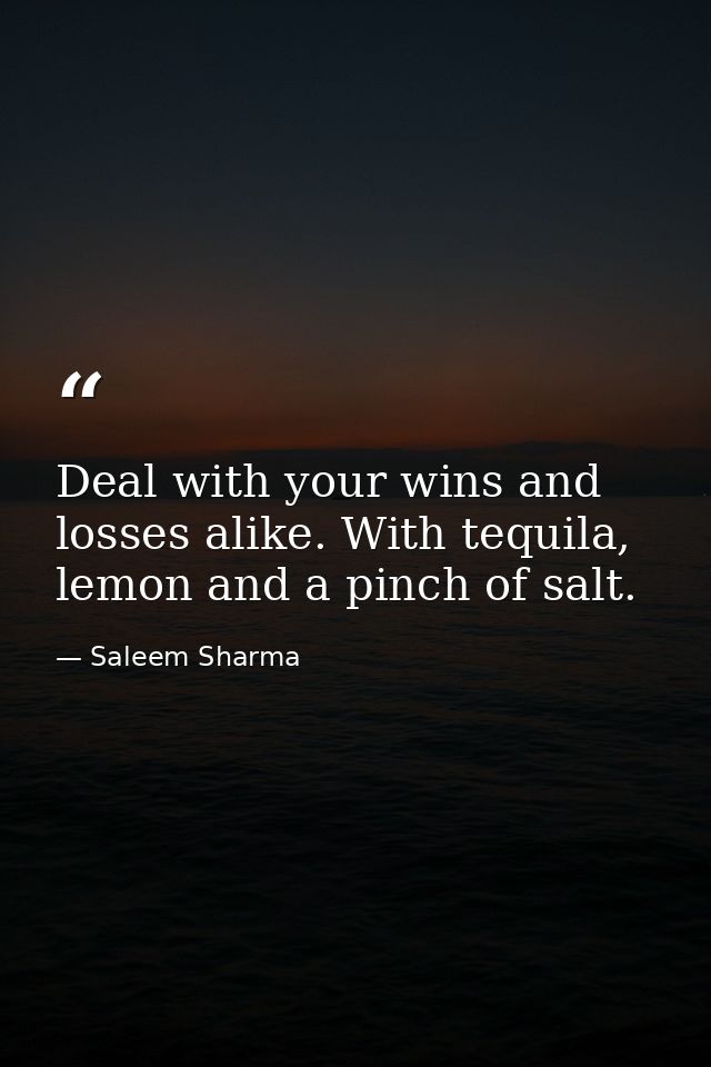 Deal with your wins and losses alike. With tequila, lemon and a pinch of salt. — Saleem Sharma