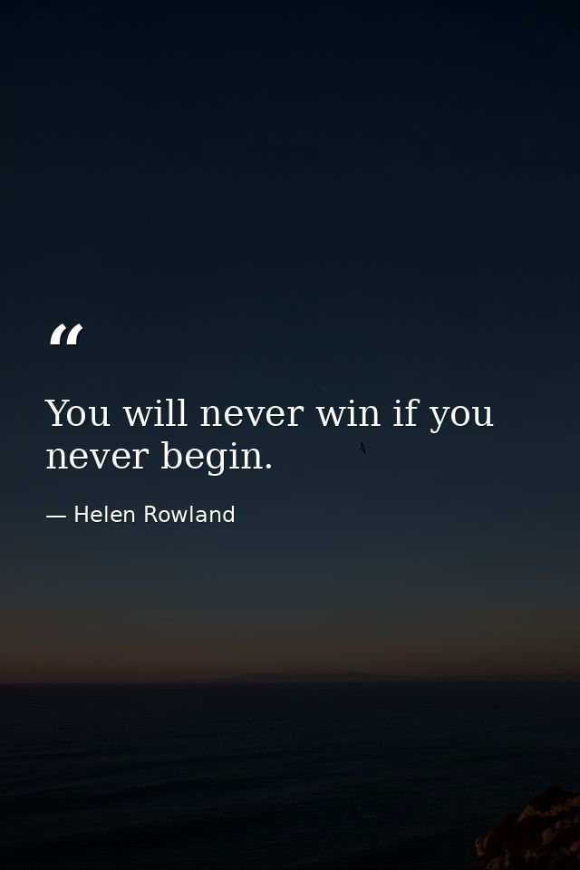 You will never win if you never begin. — Helen Rowland