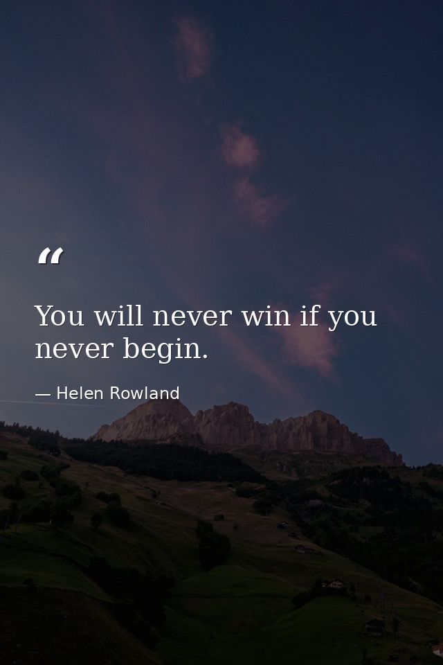 You will never win if you never begin. — Helen Rowland