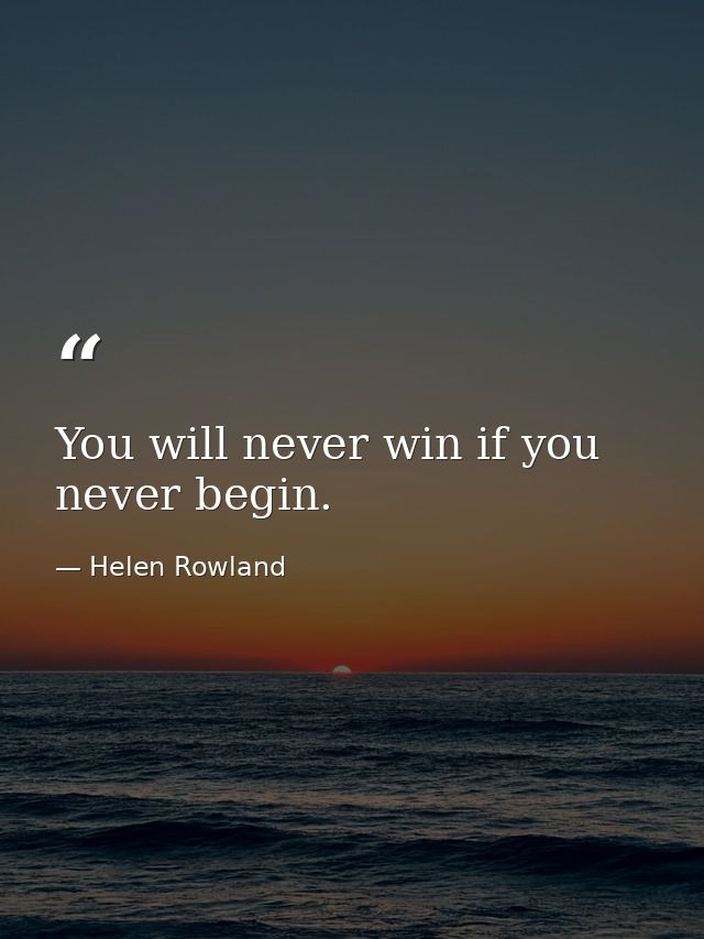 You will never win if you never begin. — Helen Rowland