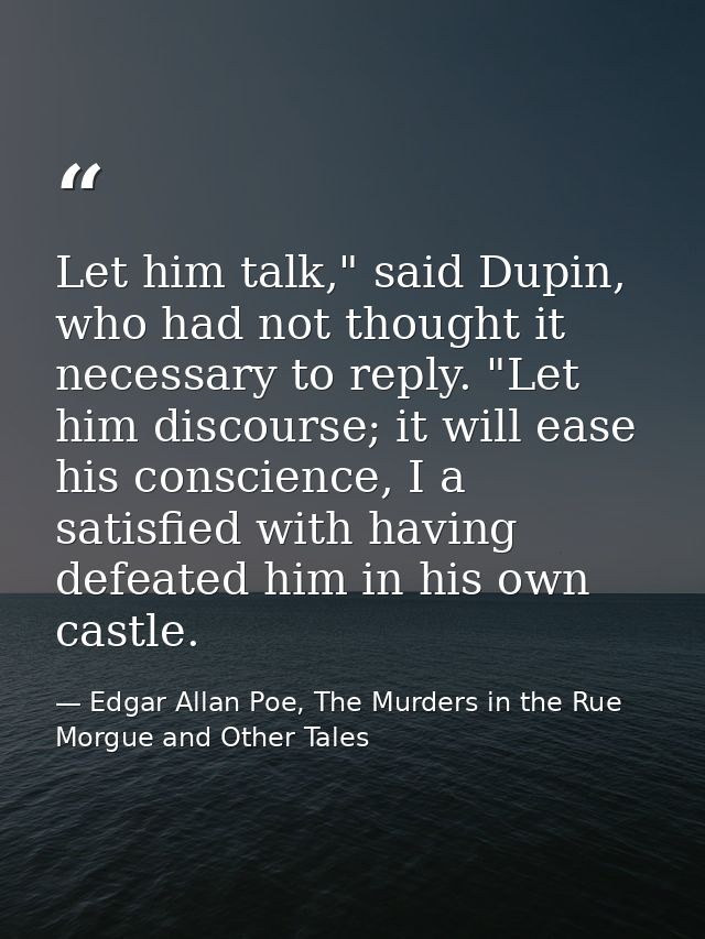 Let him talk," said Dupin, who had not thought it necessary to reply. "Let him discourse; it will ease his conscience, I — Edgar Allan Poe, The Murders in the Rue Morgue and Other Tales