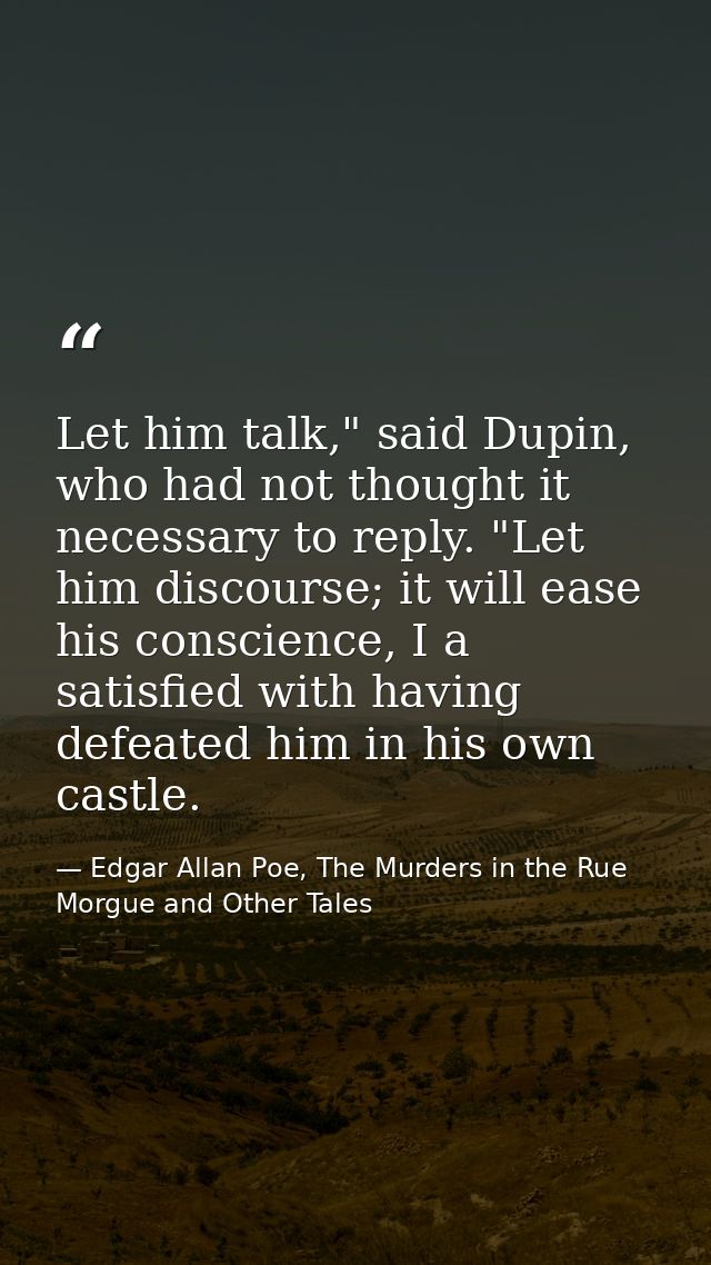 Let him talk," said Dupin, who had not thought it necessary to reply. "Let him discourse; it will ease his conscience, I — Edgar Allan Poe, The Murders in the Rue Morgue and Other Tales