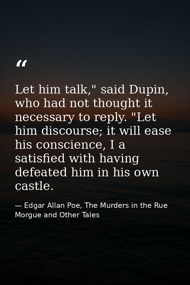 Let him talk," said Dupin, who had not thought it necessary to reply. "Let him discourse; it will ease his conscience, I — Edgar Allan Poe, The Murders in the Rue Morgue and Other Tales