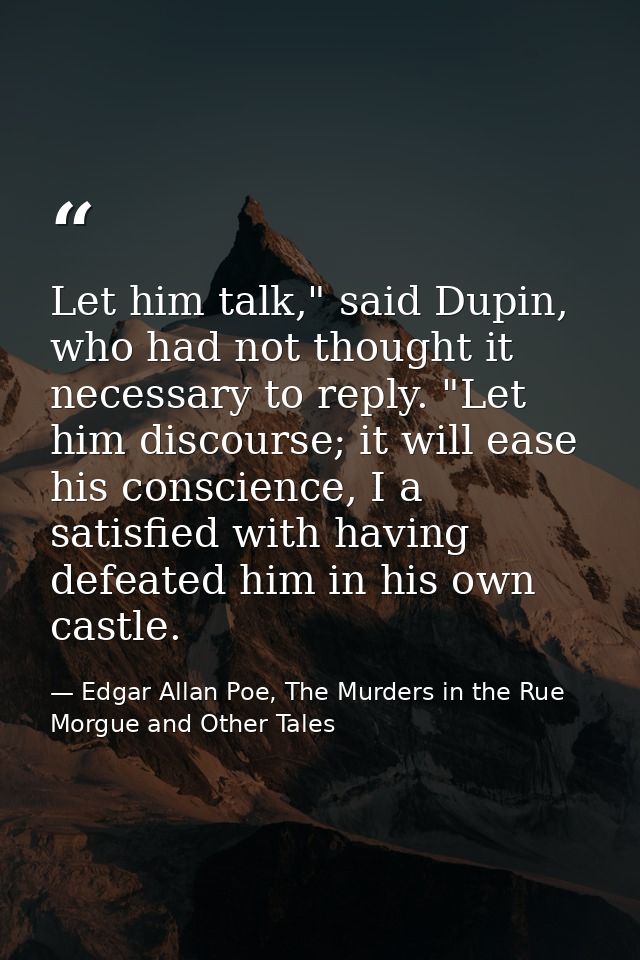 Let him talk," said Dupin, who had not thought it necessary to reply. "Let him discourse; it will ease his conscience, I — Edgar Allan Poe, The Murders in the Rue Morgue and Other Tales