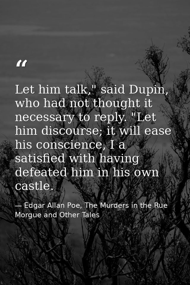 Let him talk," said Dupin, who had not thought it necessary to reply. "Let him discourse; it will ease his conscience, I — Edgar Allan Poe, The Murders in the Rue Morgue and Other Tales