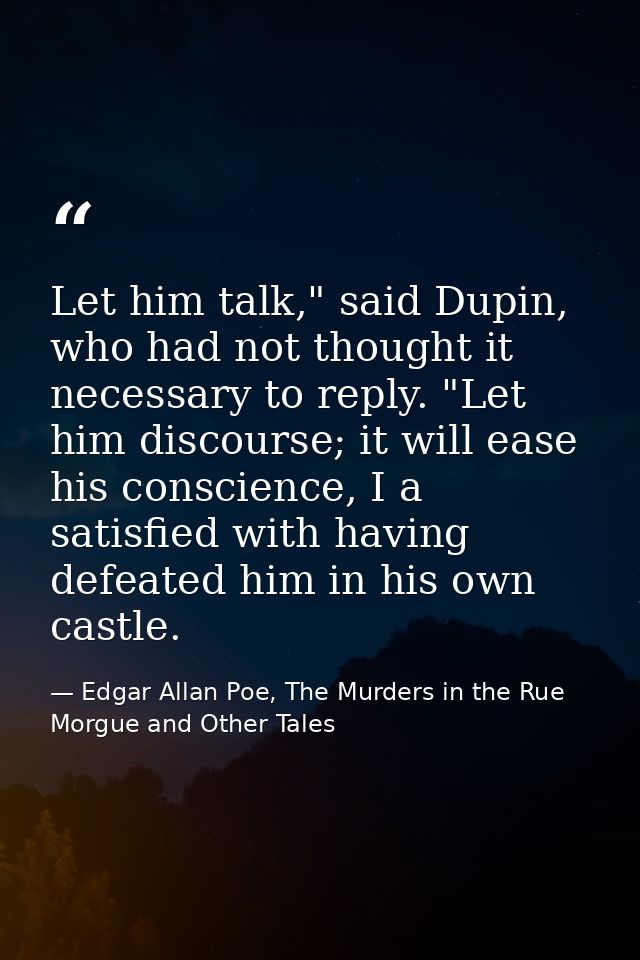 Let him talk," said Dupin, who had not thought it necessary to reply. "Let him discourse; it will ease his conscience, I — Edgar Allan Poe, The Murders in the Rue Morgue and Other Tales