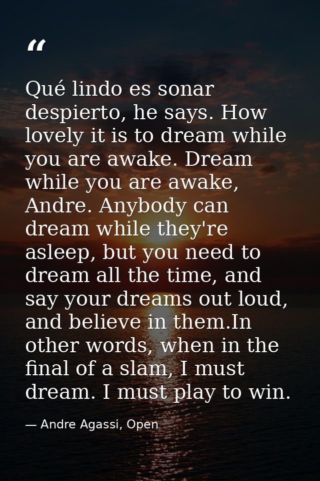 Qué lindo es sonar despierto, he says. How lovely it is to dream while you are awake. Dream while you are awake, Andre.  — Andre Agassi, Open