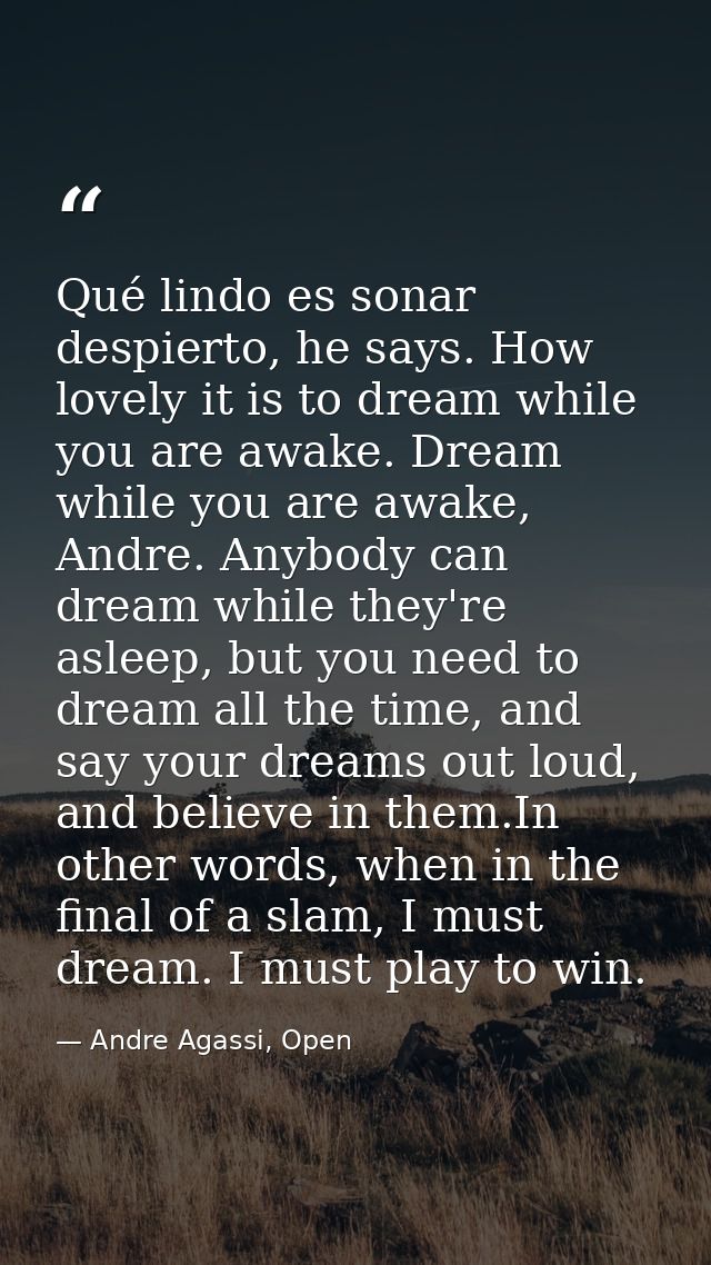 Qué lindo es sonar despierto, he says. How lovely it is to dream while you are awake. Dream while you are awake, Andre.  — Andre Agassi, Open