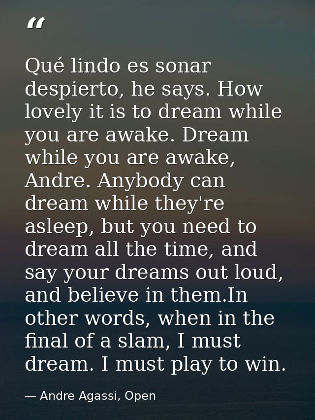 Qué lindo es sonar despierto, he says. How lovely it is to dream while you are awake. Dream while you are awake, Andre.  — Andre Agassi, Open
