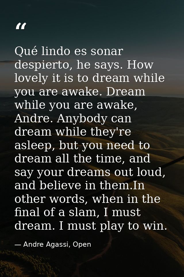 Qué lindo es sonar despierto, he says. How lovely it is to dream while you are awake. Dream while you are awake, Andre.  — Andre Agassi, Open