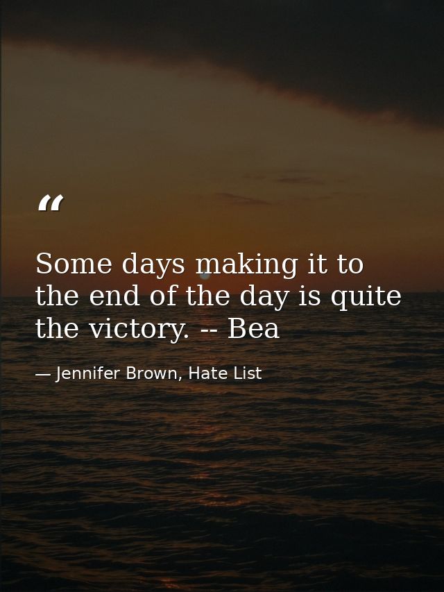 Some days making it to the end of the day is quite the victory. -- Bea — Jennifer Brown, Hate List