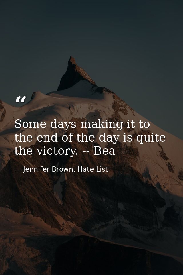Some days making it to the end of the day is quite the victory. -- Bea — Jennifer Brown, Hate List