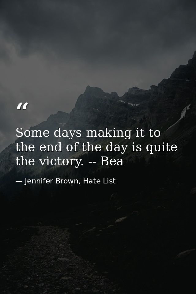Some days making it to the end of the day is quite the victory. -- Bea — Jennifer Brown, Hate List