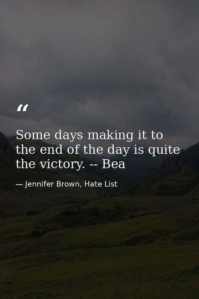 Some days making it to the end of the day is quite the victory. -- Bea — Jennifer Brown, Hate List
