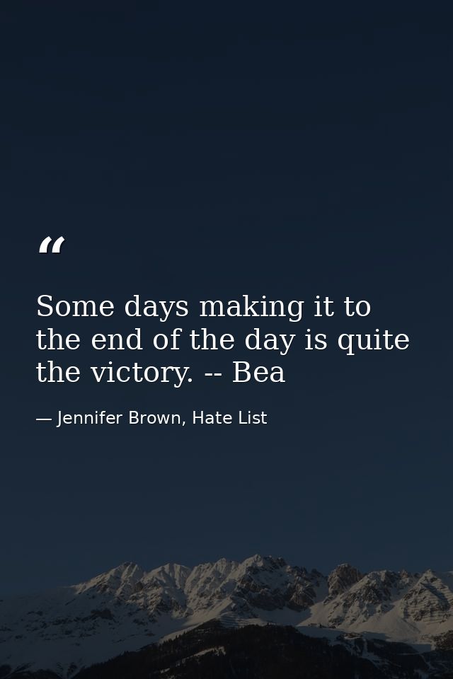 Some days making it to the end of the day is quite the victory. -- Bea — Jennifer Brown, Hate List