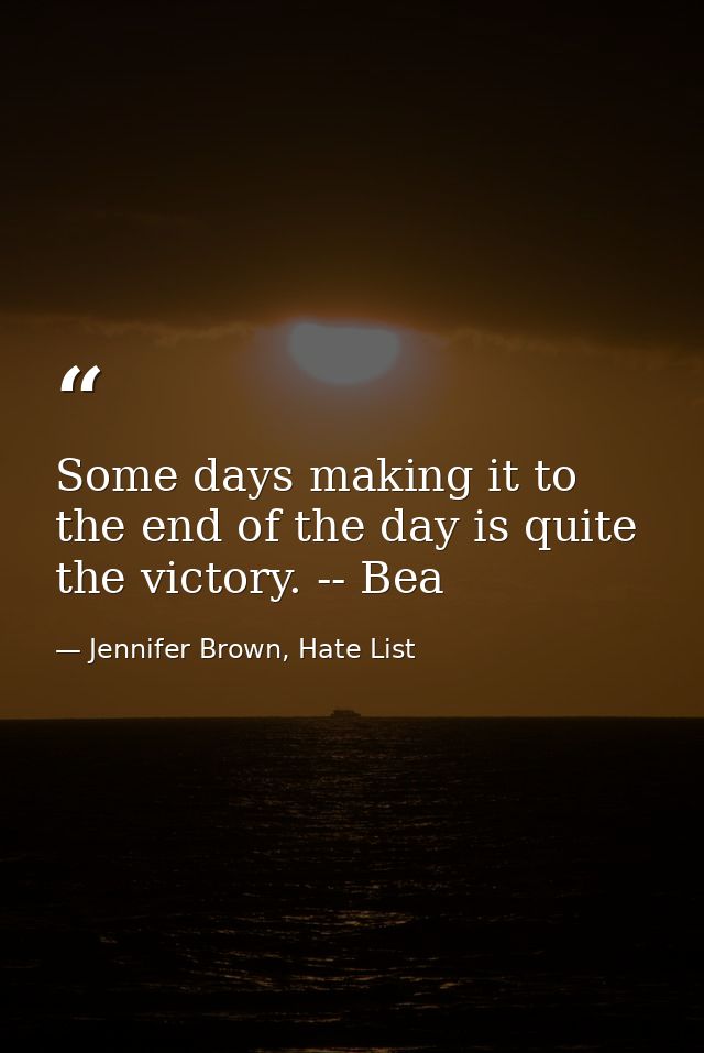 Some days making it to the end of the day is quite the victory. -- Bea — Jennifer Brown, Hate List