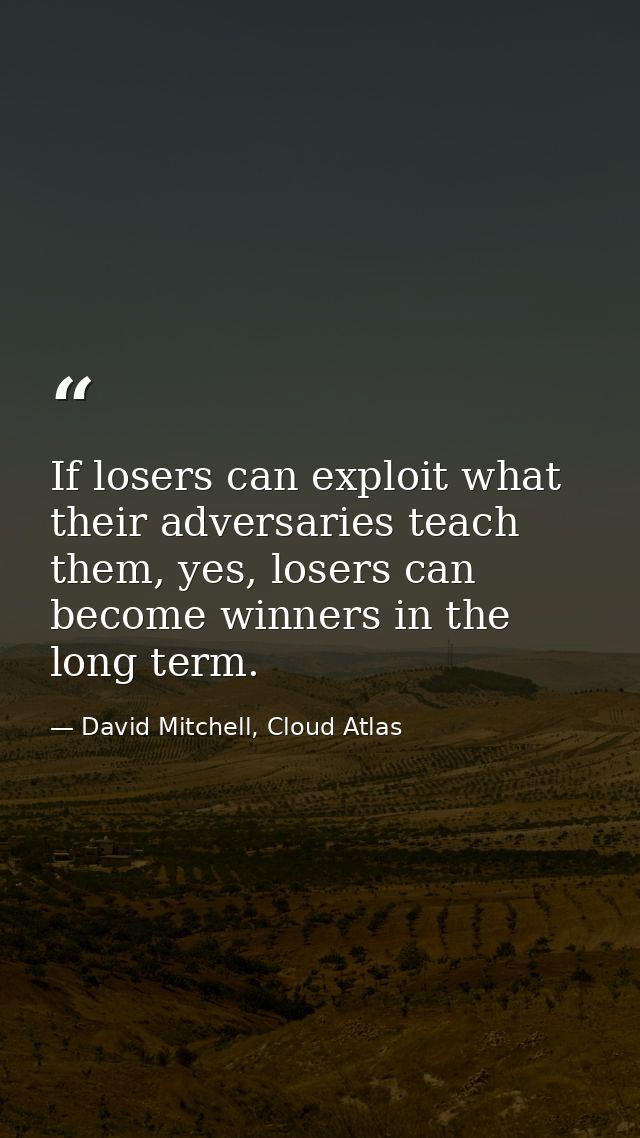 If losers can exploit what their adversaries teach them, yes, losers can become winners in the long term. — David Mitchell, Cloud Atlas