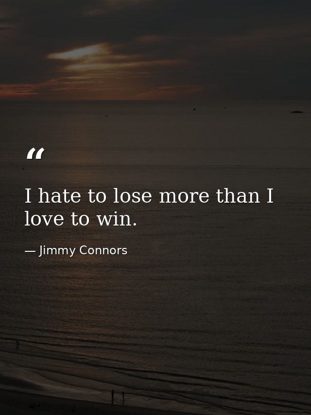 I hate to lose more than I love to win. — Jimmy Connors