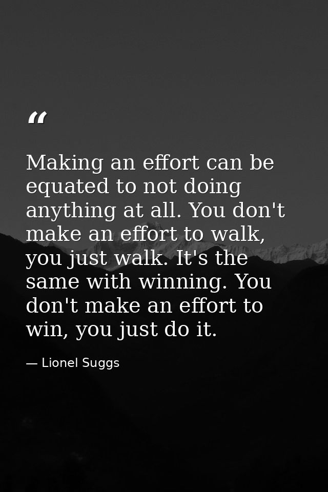 Making an effort can be equated to not doing anything at all. You don't make an effort to walk, you just walk. It's the  — Lionel Suggs