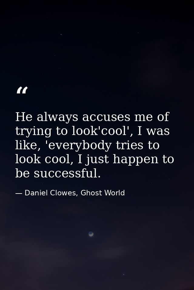 He always accuses me of trying to look'cool', I was like, 'everybody tries to look cool, I just happen to be successful. — Daniel Clowes, Ghost World
