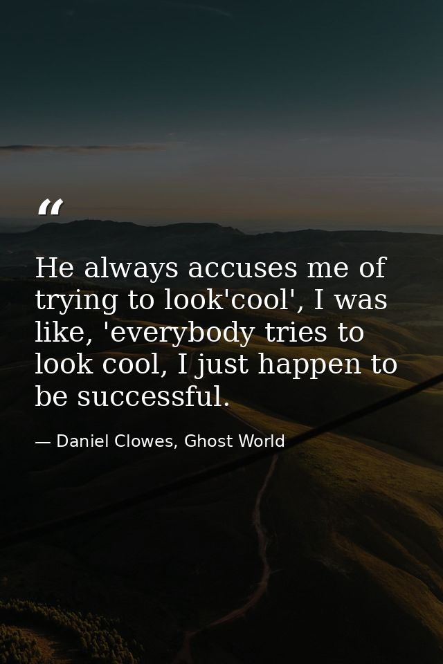 He always accuses me of trying to look'cool', I was like, 'everybody tries to look cool, I just happen to be successful. — Daniel Clowes, Ghost World