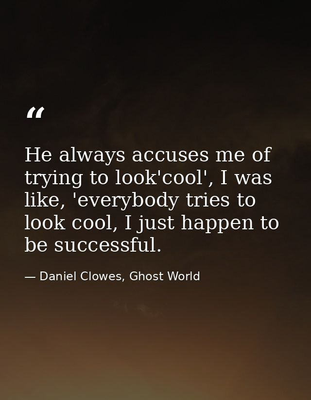 He always accuses me of trying to look'cool', I was like, 'everybody tries to look cool, I just happen to be successful. — Daniel Clowes, Ghost World