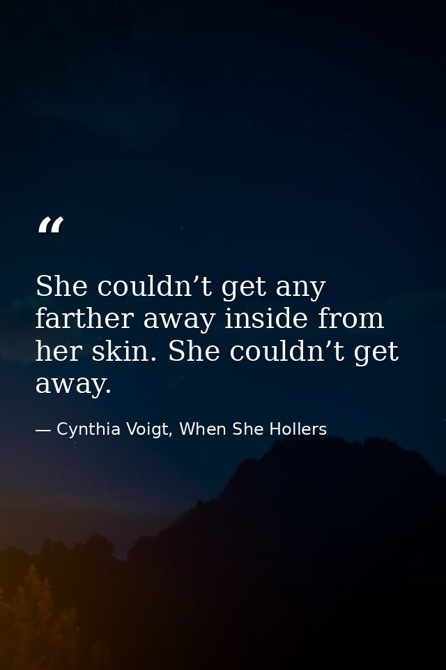 She couldn’t get any farther away inside from her skin. She couldn’t get away. — Cynthia Voigt, When She Hollers