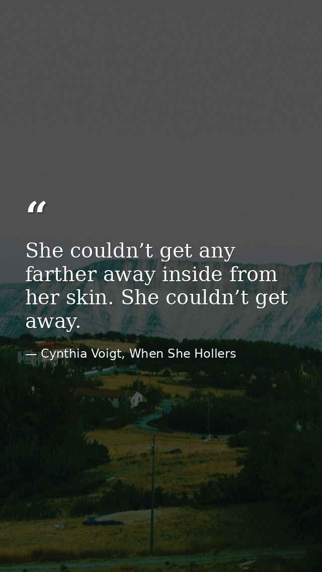 She couldn’t get any farther away inside from her skin. She couldn’t get away. — Cynthia Voigt, When She Hollers