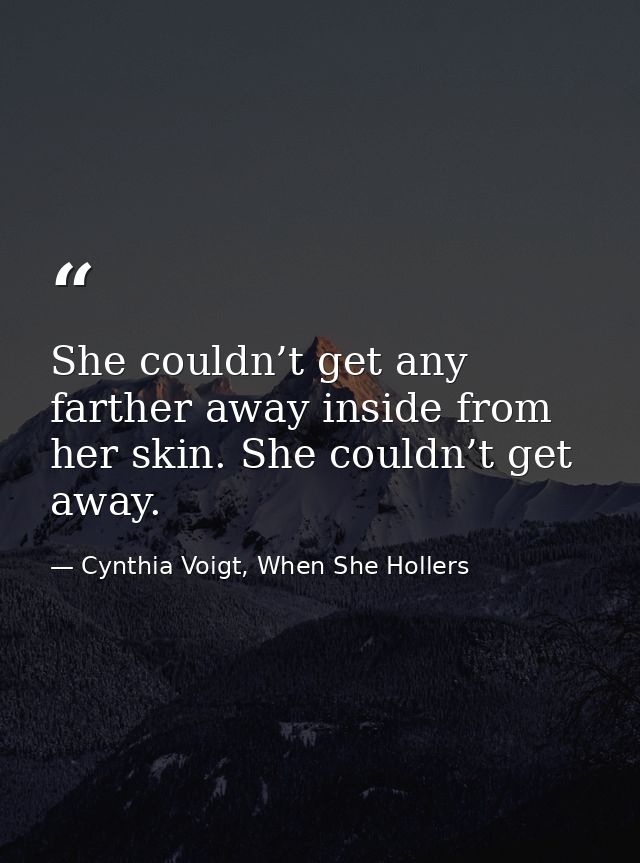 She couldn’t get any farther away inside from her skin. She couldn’t get away. — Cynthia Voigt, When She Hollers