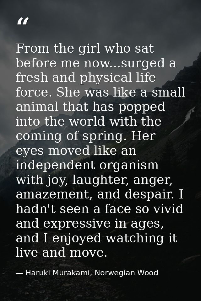 From the girl who sat before me now...surged a fresh and physical life force. She was like a small animal that has poppe — Haruki Murakami, Norwegian Wood